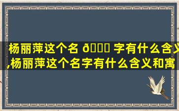 杨丽萍这个名 🍁 字有什么含义,杨丽萍这个名字有什么含义和寓意